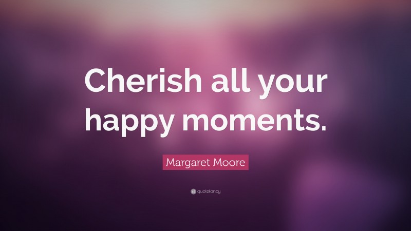 Margaret Moore Quote: “Cherish all your happy moments.”