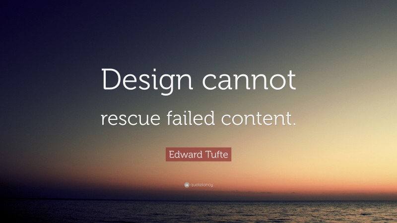 Edward Tufte Quote: “Design cannot rescue failed content.”