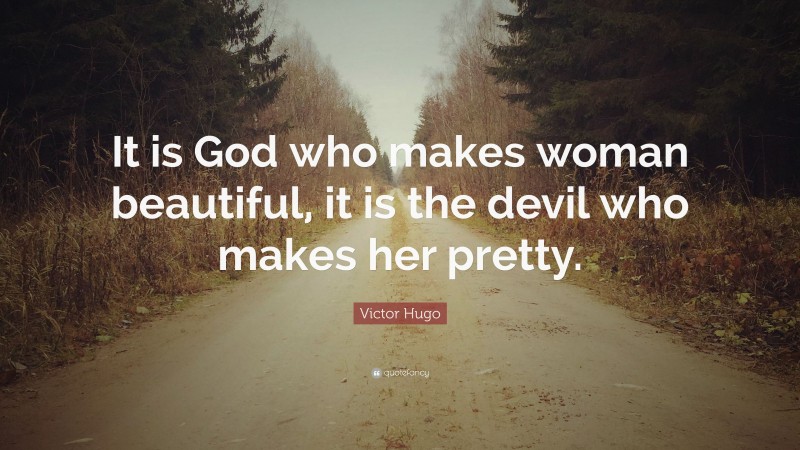 Victor Hugo Quote: “It is God who makes woman beautiful, it is the devil who makes her pretty.”