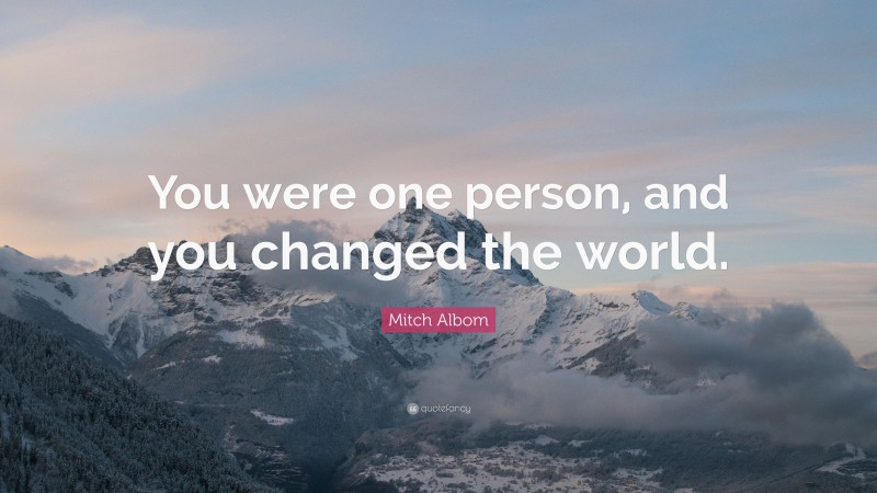 Mitch Albom Quote: “You were one person, and you changed the world.”