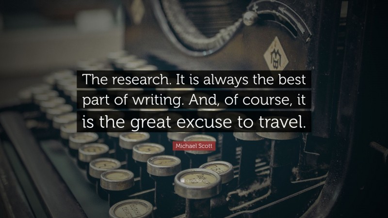 Michael Scott Quote: “The research. It is always the best part of writing. And, of course, it is the great excuse to travel.”