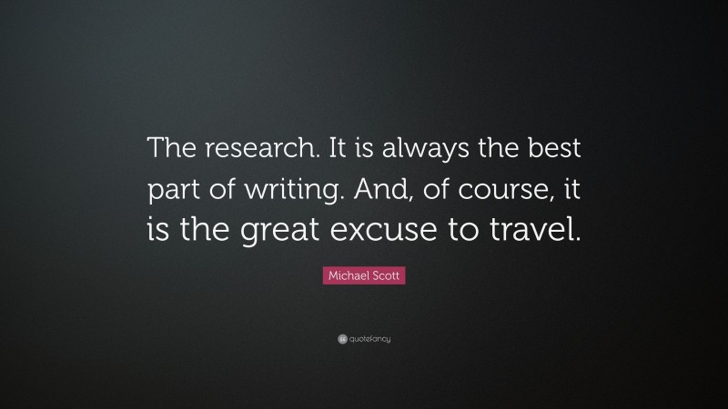Michael Scott Quote: “The research. It is always the best part of writing. And, of course, it is the great excuse to travel.”