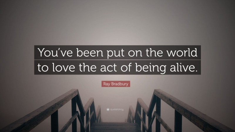 Ray Bradbury Quote: “You’ve been put on the world to love the act of being alive.”