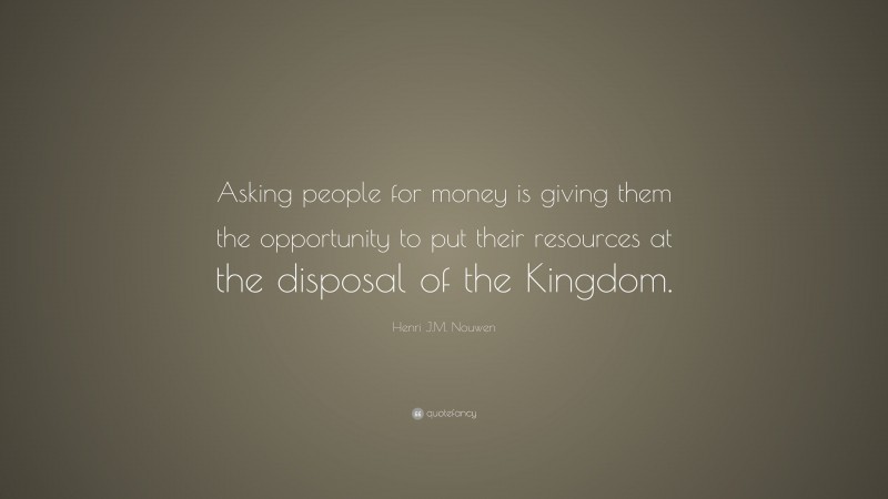 Henri J.M. Nouwen Quote: “Asking people for money is giving them the opportunity to put their resources at the disposal of the Kingdom.”