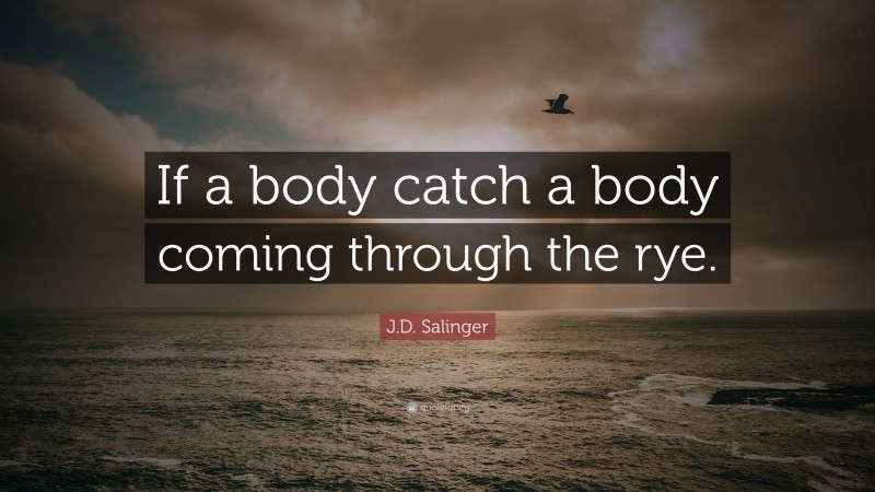 J.D. Salinger Quote: “If a body catch a body coming through the rye.”