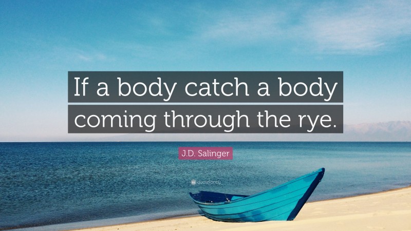 J.D. Salinger Quote: “If a body catch a body coming through the rye.”