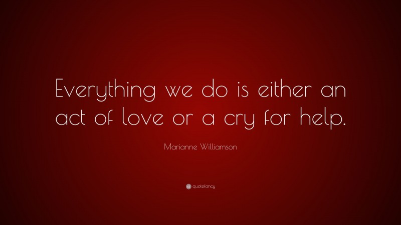 Marianne Williamson Quote: “Everything we do is either an act of love or a cry for help.”
