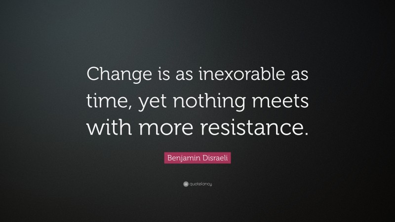 Benjamin Disraeli Quote: “Change is as inexorable as time, yet nothing meets with more resistance.”