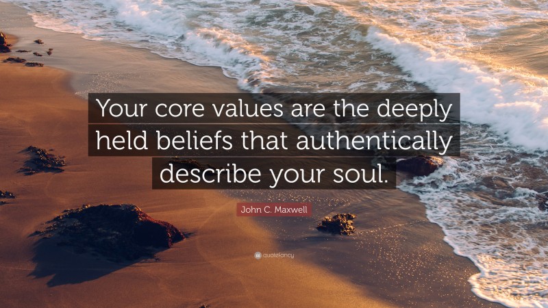 John C. Maxwell Quote: “Your core values are the deeply held beliefs that authentically describe your soul.”