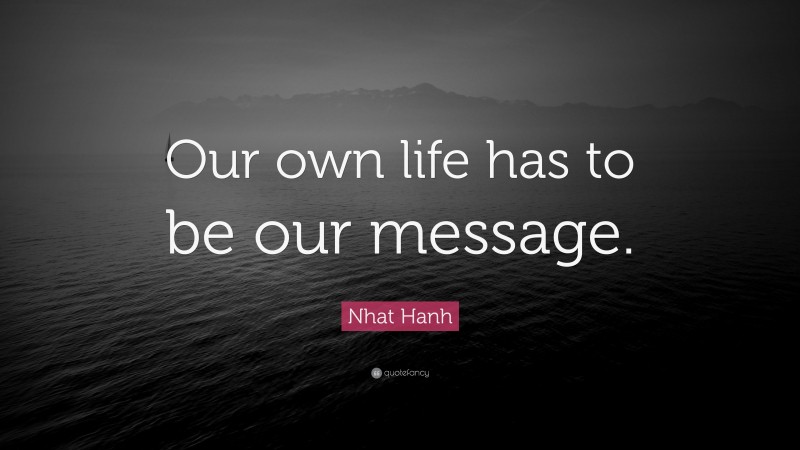 Nhat Hanh Quote: “Our own life has to be our message.”