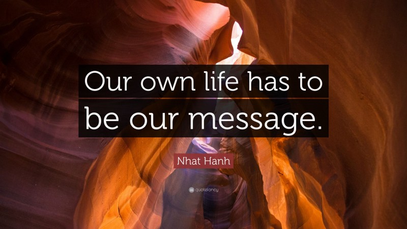 Nhat Hanh Quote: “Our own life has to be our message.”