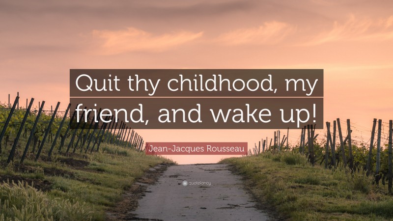 Jean-Jacques Rousseau Quote: “Quit thy childhood, my friend, and wake up!”