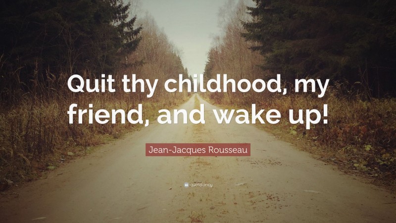 Jean-Jacques Rousseau Quote: “Quit thy childhood, my friend, and wake up!”