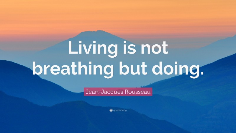 Jean-Jacques Rousseau Quote: “Living is not breathing but doing.”