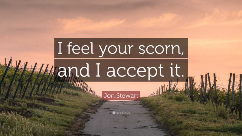 Jon Stewart Quote: “I feel your scorn, and I accept it.”