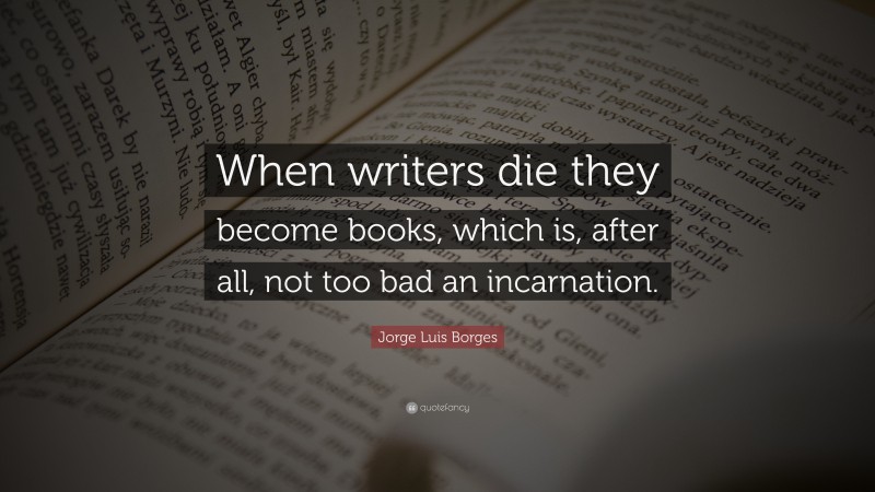 Jorge Luis Borges Quote: “When writers die they become books, which is, after all, not too bad an incarnation.”