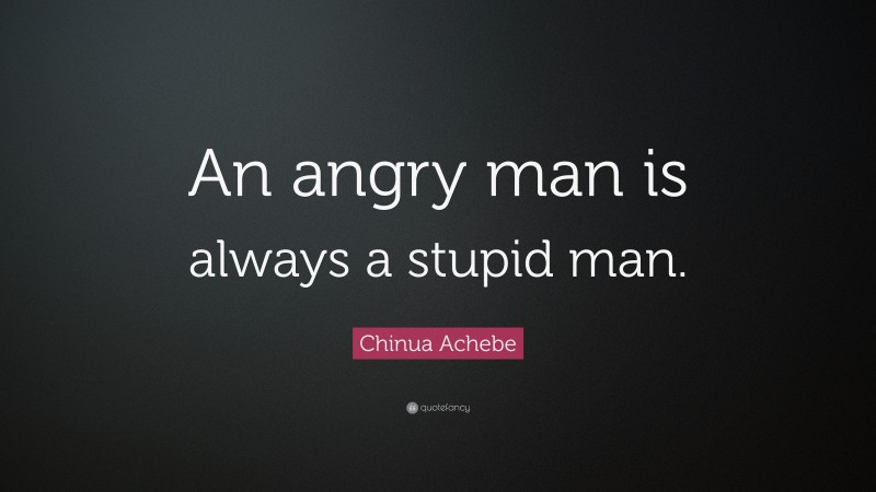 Chinua Achebe Quote: “An angry man is always a stupid man.”