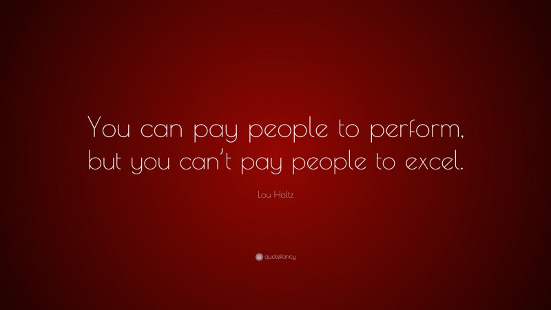 Lou Holtz Quote: “You can pay people to perform, but you can’t pay people to excel.”