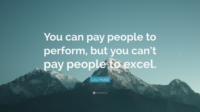 Lou Holtz Quote: “You can pay people to perform, but you can’t pay people to excel.”