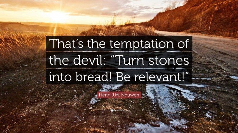 Henri J.M. Nouwen Quote: “That’s the temptation of the devil: “Turn stones into bread! Be relevant!””