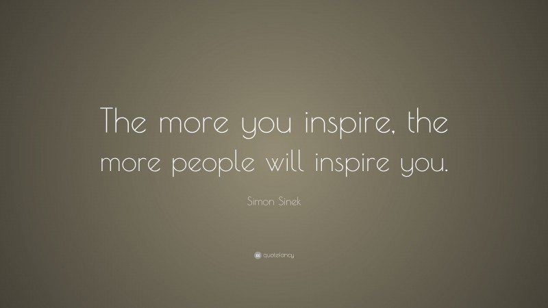 Simon Sinek Quote: “The more you inspire, the more people will inspire you.”