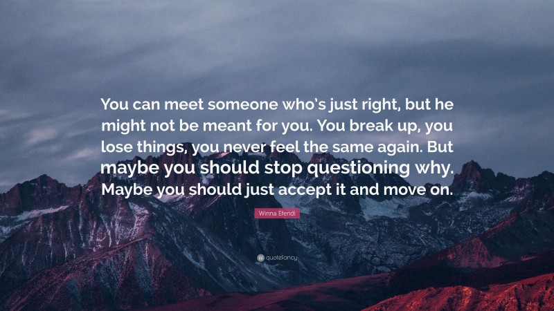 Winna Efendi Quote: “You can meet someone who’s just right, but he might not be meant for you. You break up, you lose things, you never feel the same again. But maybe you should stop questioning why. Maybe you should just accept it and move on.”
