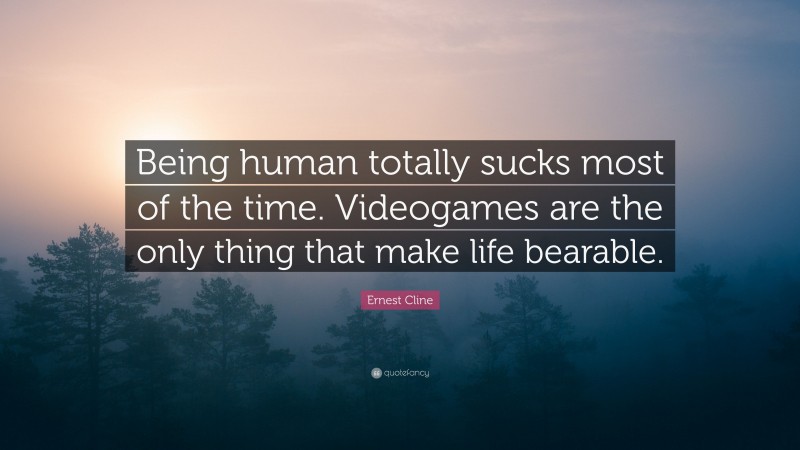 Ernest Cline Quote: “Being human totally sucks most of the time. Videogames are the only thing that make life bearable.”