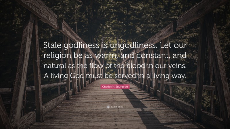 Charles H. Spurgeon Quote: “Stale godliness is ungodliness. Let our religion be as warm, and constant, and natural as the flow of the blood in our veins. A living God must be served in a living way.”