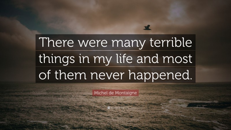 Michel de Montaigne Quote: “There were many terrible things in my life and most of them never happened.”