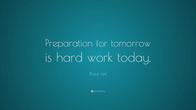 Bruce Lee Quote: “Preparation for tomorrow is hard work today.”