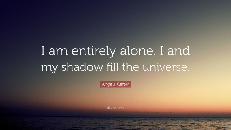 Angela Carter Quote: “I am entirely alone. I and my shadow fill the universe.”