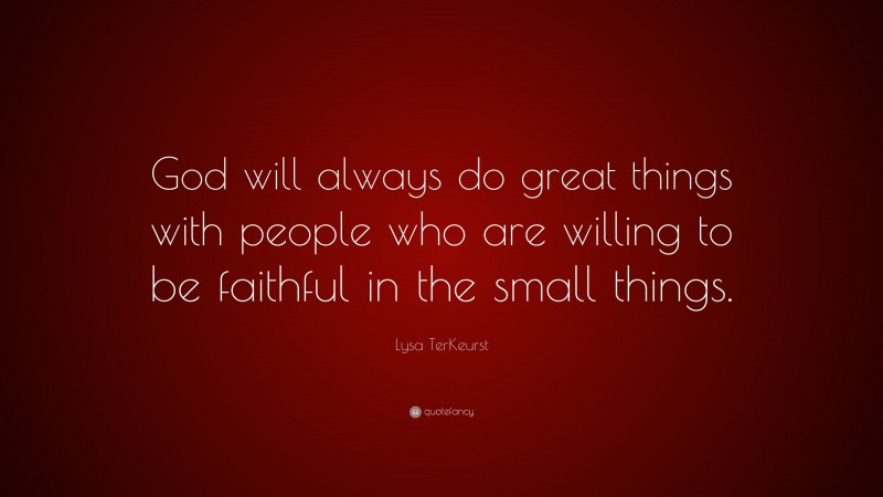 Lysa TerKeurst Quote: “God will always do great things with people who are willing to be faithful in the small things.”