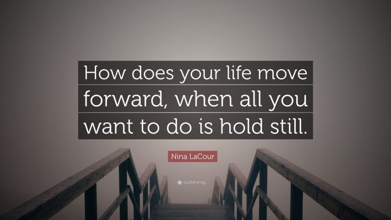 Nina LaCour Quote: “How does your life move forward, when all you want to do is hold still.”