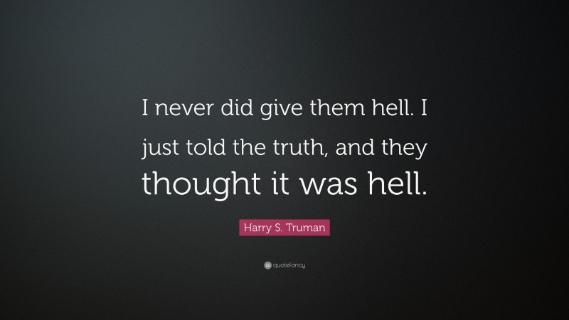 Harry S. Truman Quote: “I never did give them hell. I just told the truth, and they thought it was hell.”