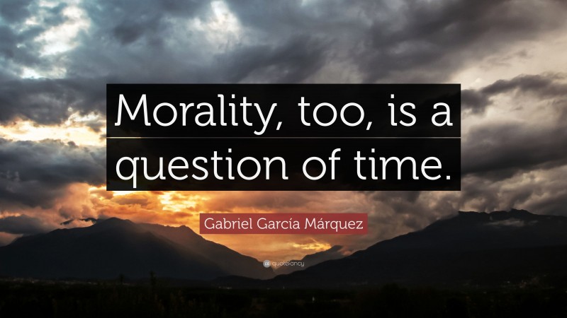 Gabriel Garcí­a Márquez Quote: “Morality, too, is a question of time.”