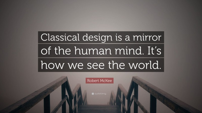 Robert McKee Quote: “Classical design is a mirror of the human mind. It’s how we see the world.”