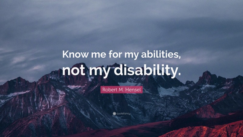 Robert M. Hensel Quote: “Know me for my abilities, not my disability.”