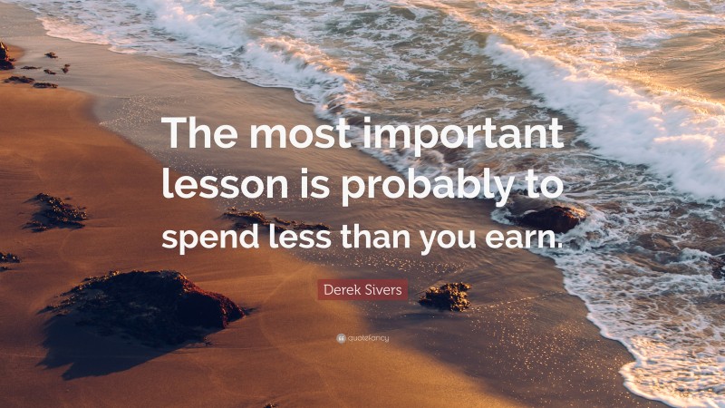 Derek Sivers Quote: “The most important lesson is probably to spend less than you earn.”