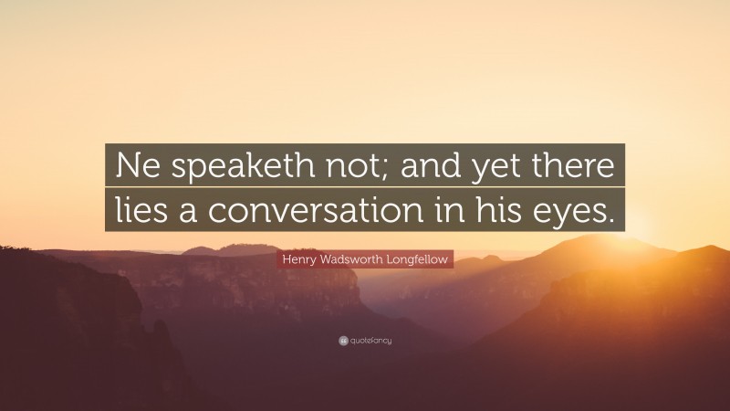 Henry Wadsworth Longfellow Quote: “Ne speaketh not; and yet there lies a conversation in his eyes.”