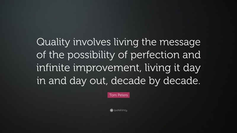 Tom Peters Quote: “Quality involves living the message of the possibility of perfection and infinite improvement, living it day in and day out, decade by decade.”