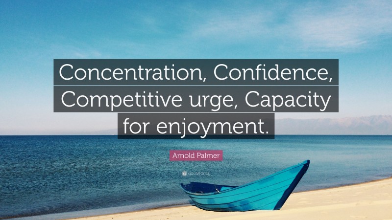 Arnold Palmer Quote: “Concentration, Confidence, Competitive urge, Capacity for enjoyment.”