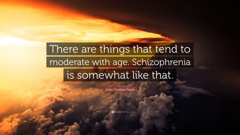 John Forbes Nash Quote: “There are things that tend to moderate with age. Schizophrenia is somewhat like that.”