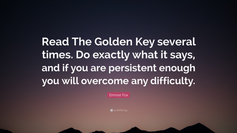Emmet Fox Quote: “Read The Golden Key several times. Do exactly what it says, and if you are persistent enough you will overcome any difficulty.”