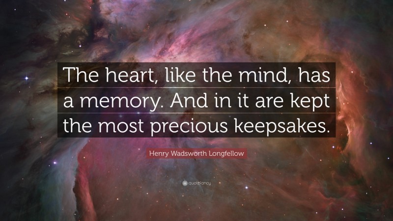 Henry Wadsworth Longfellow Quote: “The heart, like the mind, has a memory. And in it are kept the most precious keepsakes.”