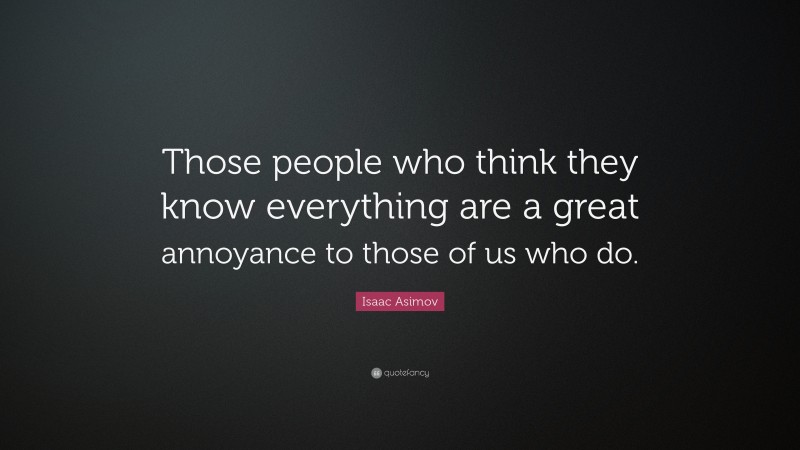 Isaac Asimov Quote: “Those people who think they know everything are a great annoyance to those of us who do.”
