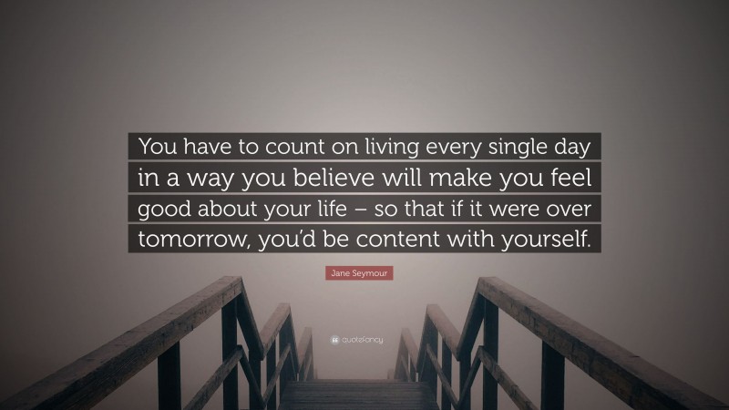 Jane Seymour Quote: “You have to count on living every single day in a way you believe will make you feel good about your life – so that if it were over tomorrow, you’d be content with yourself.”