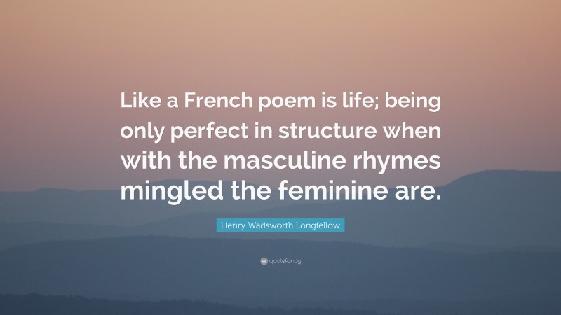 Henry Wadsworth Longfellow Quote: “Like a French poem is life; being only perfect in structure when with the masculine rhymes mingled the feminine are.”