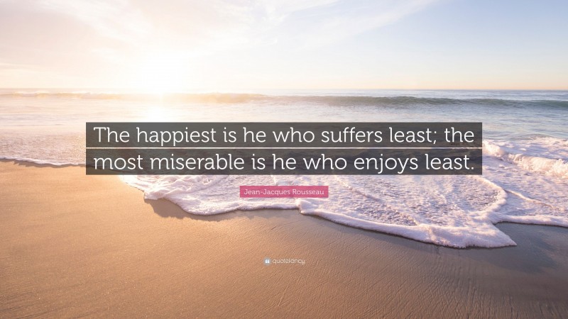 Jean-Jacques Rousseau Quote: “The happiest is he who suffers least; the most miserable is he who enjoys least.”