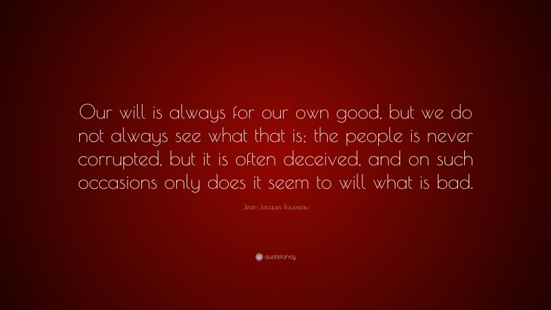 Jean-Jacques Rousseau Quote: “Our will is always for our own good, but we do not always see what that is; the people is never corrupted, but it is often deceived, and on such occasions only does it seem to will what is bad.”