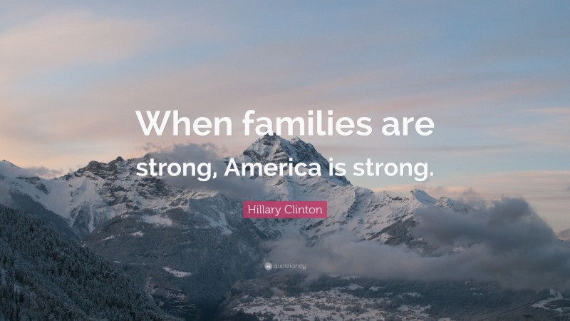 Hillary Clinton Quote: “When families are strong, America is strong.”